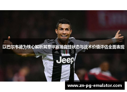 以巴尔韦德为核心解析其意甲赛场竞技状态与战术价值评估全面表现