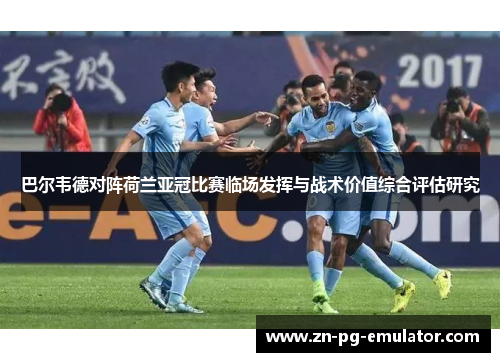 巴尔韦德对阵荷兰亚冠比赛临场发挥与战术价值综合评估研究