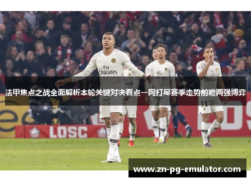 法甲焦点之战全面解析本轮关键对决看点一网打尽赛季走势前瞻两强博弈