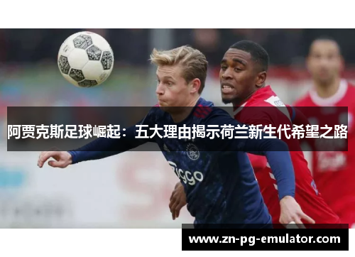 阿贾克斯足球崛起:五大理由揭示荷兰新生代希望之路 阿贾克斯足球崛起:五大理由揭示荷兰新生代希望之路