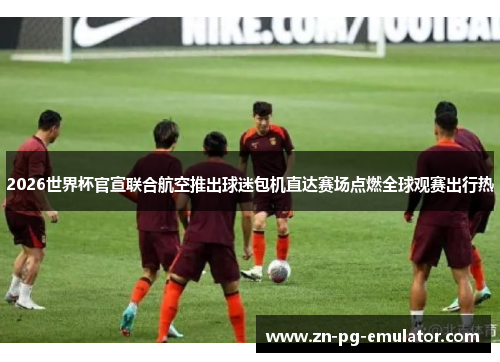 2026世界杯官宣联合航空推出球迷包机直达赛场点燃全球观赛出行热