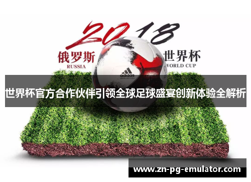 世界杯官方合作伙伴引领全球足球盛宴创新体验全解析