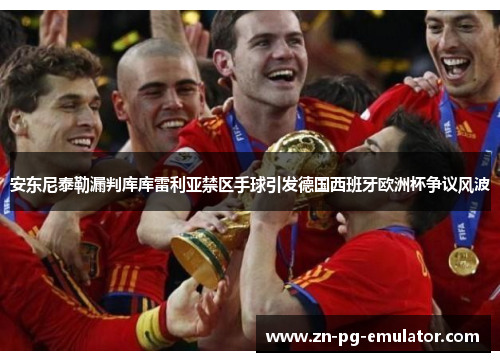 安东尼泰勒漏判库库雷利亚禁区手球引发德国西班牙欧洲杯争议风波 安东尼泰勒漏判库库雷利亚禁区手球引发德国西班牙欧洲杯争议风波