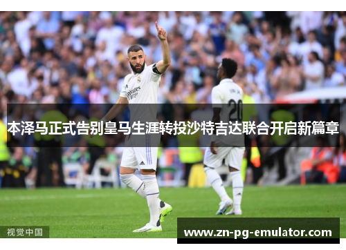 本泽马正式告别皇马生涯转投沙特吉达联合开启新篇章