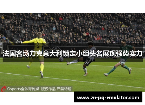 法国客场力克意大利锁定小组头名展现强势实力