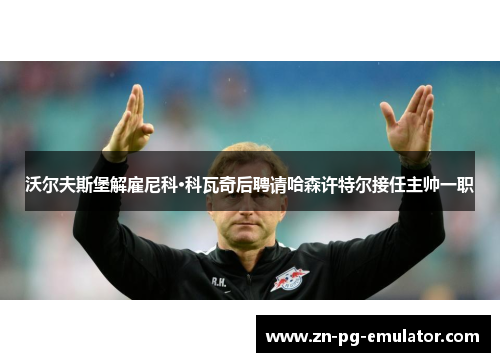 沃尔夫斯堡解雇尼科·科瓦奇后聘请哈森许特尔接任主帅一职