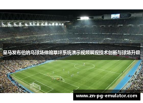皇马发布伯纳乌球场伸缩草坪系统演示视频展现技术创新与球场升级