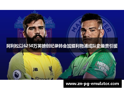 阿利松以6250万英镑创纪录转会加盟利物浦成队史最贵引援