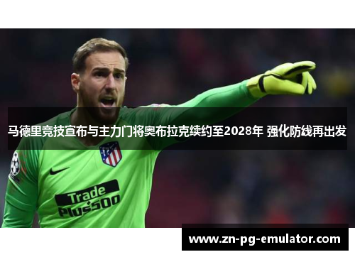 马德里竞技宣布与主力门将奥布拉克续约至2028年 强化防线再出发