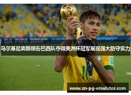 马尔基尼奥斯领衔巴西队夺得美洲杯冠军展现强大防守实力