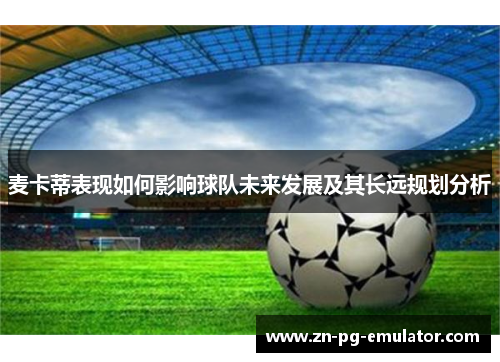 麦卡蒂表现如何影响球队未来发展及其长远规划分析