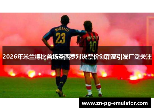2026年米兰德比首场圣西罗对决票价创新高引发广泛关注