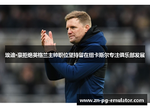 埃迪·豪拒绝英格兰主帅职位坚持留在纽卡斯尔专注俱乐部发展