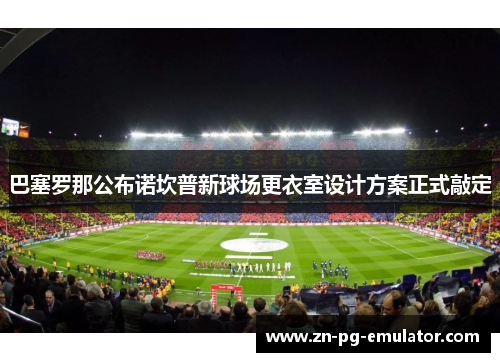 巴塞罗那公布诺坎普新球场更衣室设计方案正式敲定