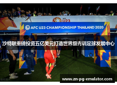 沙特联重磅投资五亿美元打造世界级青训足球发展中心