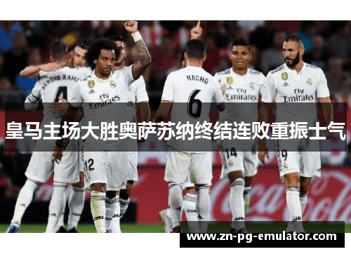 皇马主场大胜奥萨苏纳终结连败重振士气