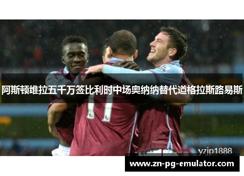 阿斯顿维拉五千万签比利时中场奥纳纳替代道格拉斯路易斯