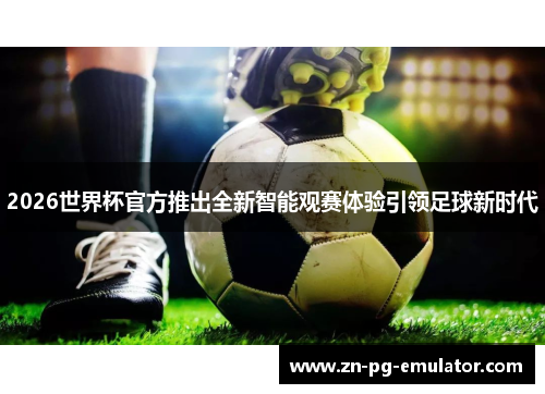 2026世界杯官方推出全新智能观赛体验引领足球新时代 2026世界杯官方推出全新智能观赛体验引领足球新时代