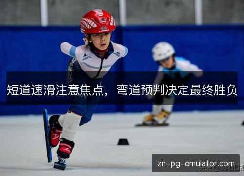 短道速滑注意焦点,弯道预判决定最终胜负 短道速滑注意焦点,弯道预判决定最终胜负
